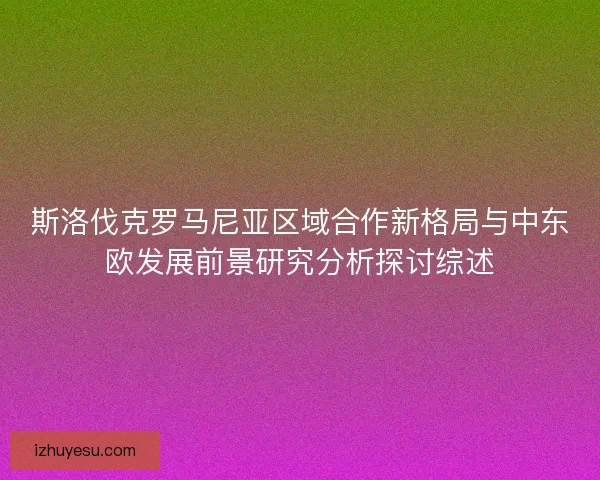 斯洛伐克罗马尼亚区域合作新格局与中东欧发展前景研究分析探讨综述 斯洛伐克罗马尼亚区域合作新格局与中东欧发展前景研究分析探讨综述