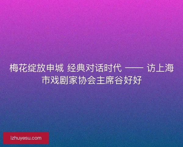 梅花绽放申城 经典对话时代 —— 访上海市戏剧家协会主席谷好好 梅花绽放申城 经典对话时代 —— 访上海市戏剧家协会主席谷好好