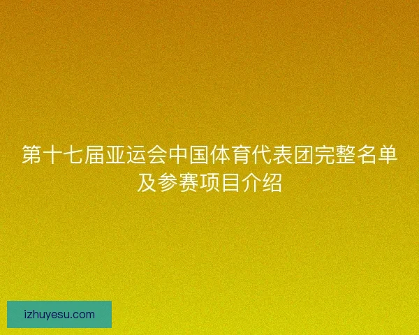第十七届亚运会中国体育代表团完整名单及参赛项目介绍 第十七届亚运会中国体育代表团完整名单及参赛项目介绍