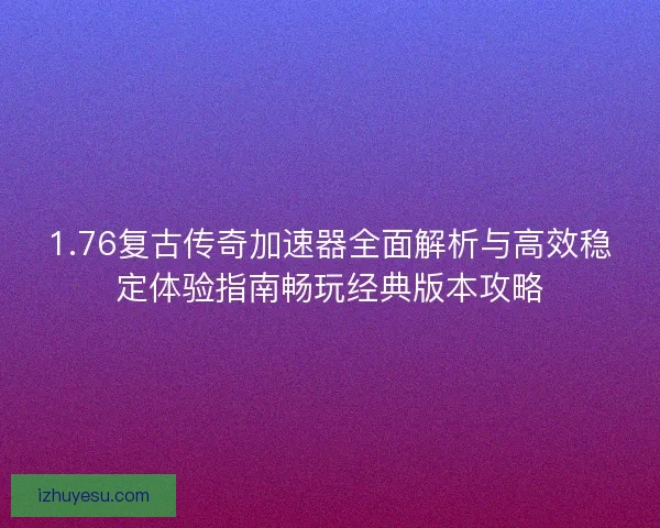 1.76复古传奇加速器全面解析与高效稳定体验指南畅玩经典版本攻略