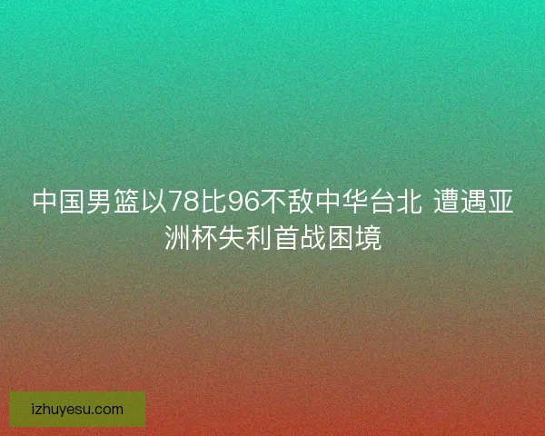 中国男篮以78比96不敌中华台北 遭遇亚洲杯失利首战困境