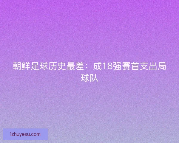 朝鲜足球历史最差:成18强赛首支出局球队 朝鲜足球历史最差:成18强赛首支出局球队