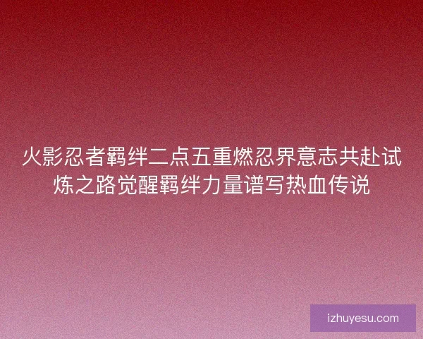 火影忍者羁绊二点五重燃忍界意志共赴试炼之路觉醒羁绊力量谱写热血传说 火影忍者羁绊二点五重燃忍界意志共赴试炼之路觉醒羁绊力量谱写热血传说
