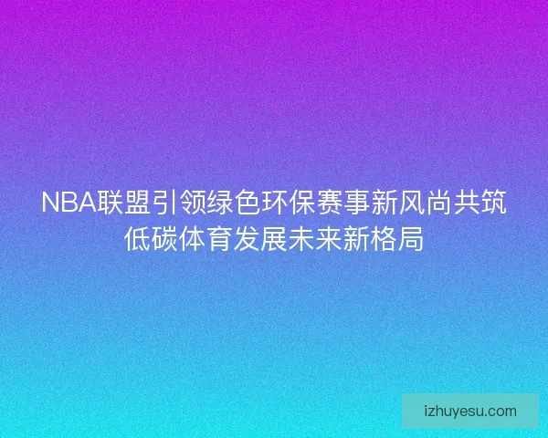NBA联盟引领绿色环保赛事新风尚共筑低碳体育发展未来新格局