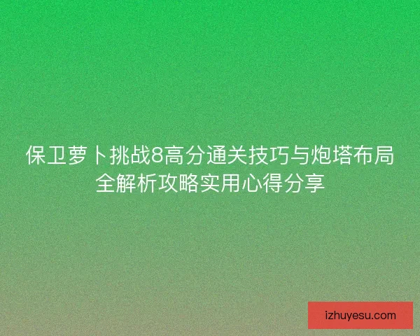 保卫萝卜挑战8高分通关技巧与炮塔布局全解析攻略实用心得分享 保卫萝卜挑战8高分通关技巧与炮塔布局全解析攻略实用心得分享