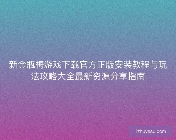 新金瓶梅游戏下载官方正版安装教程与玩法攻略大全最新资源分享指南