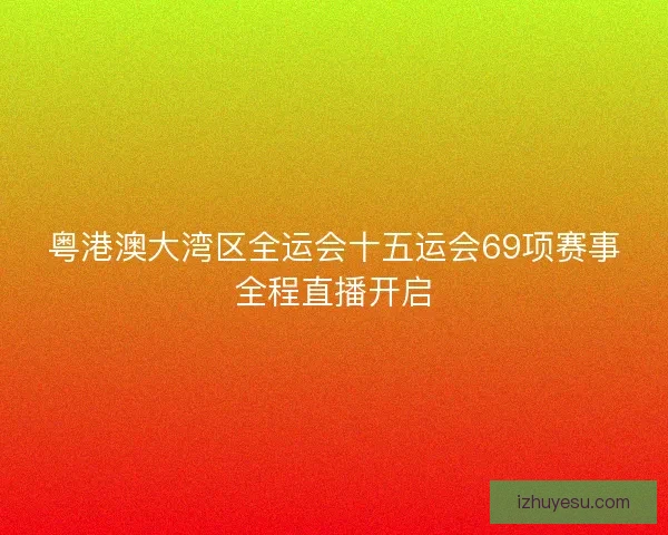 粤港澳大湾区全运会十五运会69项赛事全程直播开启