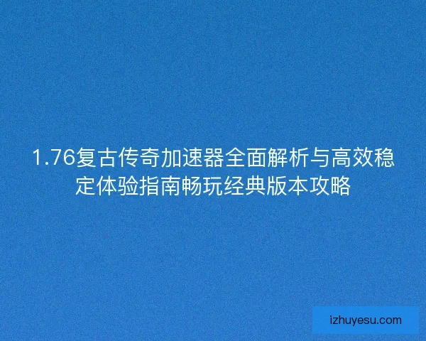1.76复古传奇加速器全面解析与高效稳定体验指南畅玩经典版本攻略