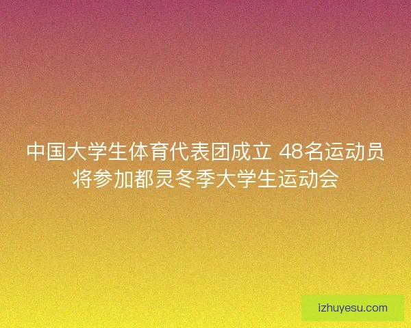 中国大学生体育代表团成立 48名运动员将参加都灵冬季大学生运动会 中国大学生体育代表团成立 48名运动员将参加都灵冬季大学生运动会