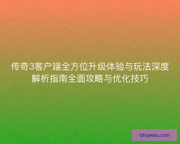 传奇3客户端全方位升级体验与玩法深度解析指南全面攻略与优化技巧 传奇3客户端全方位升级体验与玩法深度解析指南全面攻略与优化技巧