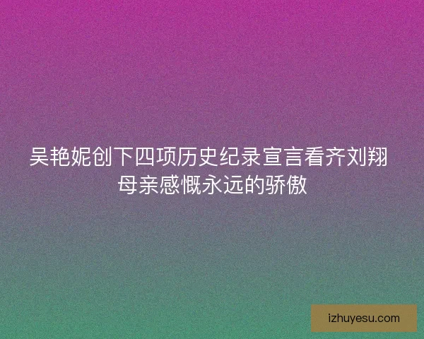 吴艳妮创下四项历史纪录宣言看齐刘翔 母亲感慨永远的骄傲 吴艳妮创下四项历史纪录宣言看齐刘翔 母亲感慨永远的骄傲