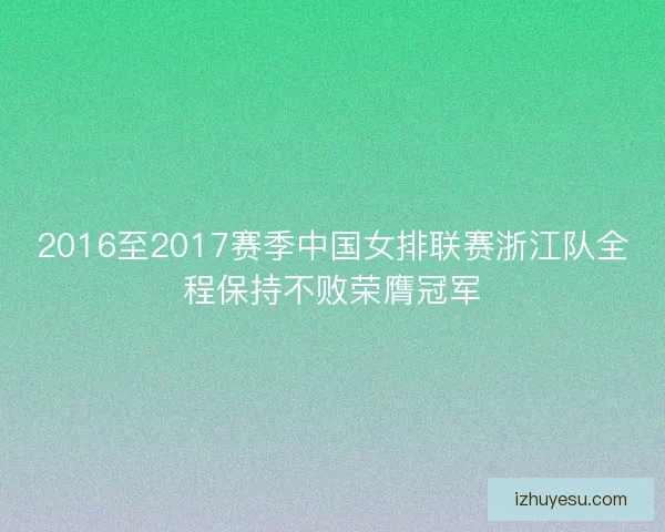 2016至2017赛季中国女排联赛浙江队全程保持不败荣膺冠军 2016至2017赛季中国女排联赛浙江队全程保持不败荣膺冠军
