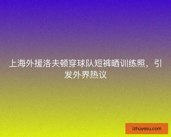 上海外援洛夫顿穿球队短裤晒训练照，引发外界热议