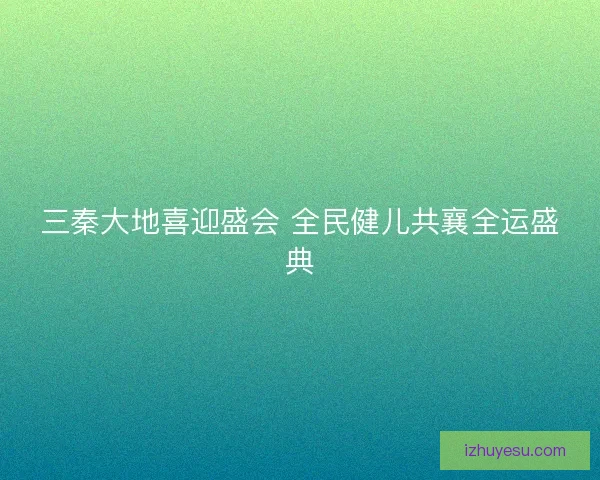三秦大地喜迎盛会 全民健儿共襄全运盛典 三秦大地喜迎盛会 全民健儿共襄全运盛典