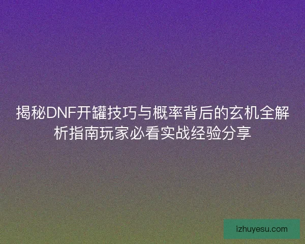 揭秘DNF开罐技巧与概率背后的玄机全解析指南玩家必看实战经验分享